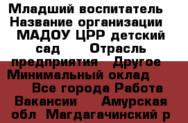 Младший воспитатель › Название организации ­ МАДОУ ЦРР детский сад №2 › Отрасль предприятия ­ Другое › Минимальный оклад ­ 8 000 - Все города Работа » Вакансии   . Амурская обл.,Магдагачинский р-н